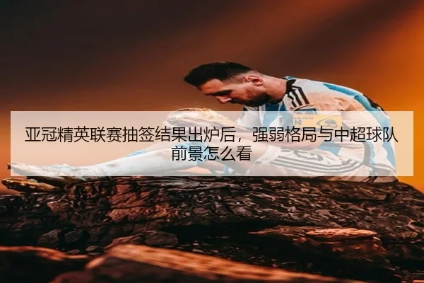 亚冠精英联赛抽签结果出炉后，强弱格局与中超球队前景怎么看