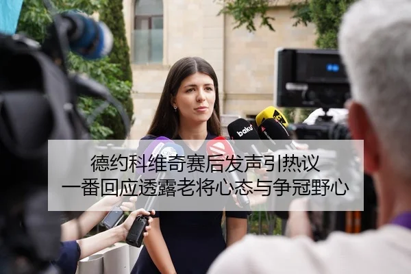 德约科维奇赛后发声引热议 一番回应透露老将心态与争冠野心